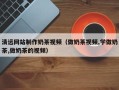 金昌清远网站制作奶茶视频（做奶茶视频,学做奶茶,做奶茶的视频）
