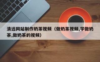 金昌清远网站制作奶茶视频（做奶茶视频,学做奶茶,做奶茶的视频）
