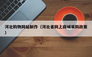 金昌河北购物网站制作（河北省网上商城采购政策）