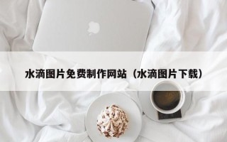 金昌水滴图片免费制作网站（水滴图片下载）