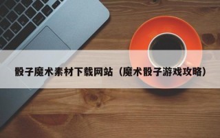 金昌骰子魔术素材下载网站（魔术骰子游戏攻略）